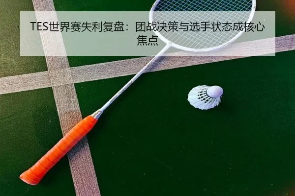 TES世界赛失利复盘:团战决策与选手状态成核心焦点